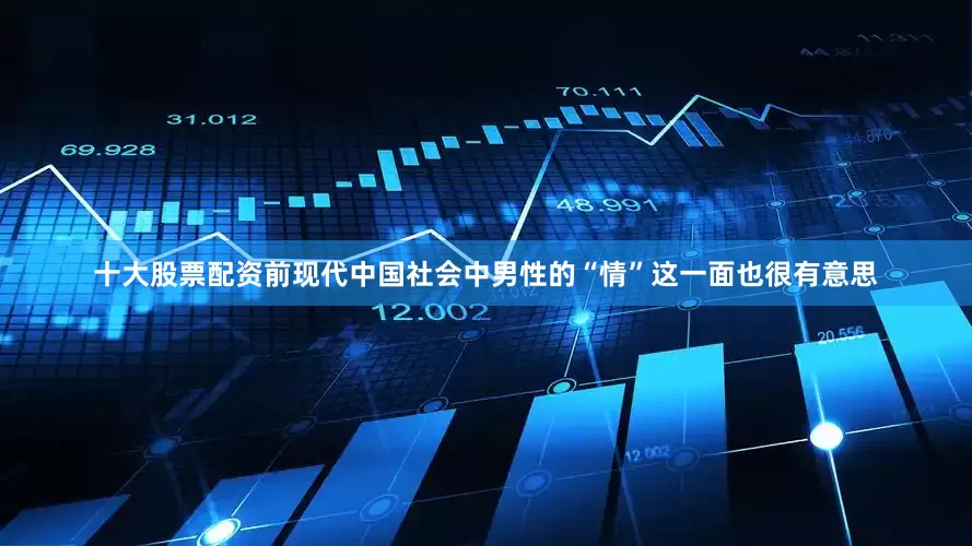 十大股票配资前现代中国社会中男性的“情”这一面也很有意思