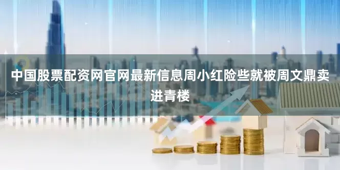 中国股票配资网官网最新信息周小红险些就被周文鼎卖进青楼