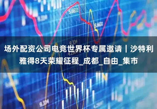 场外配资公司电竞世界杯专属邀请｜沙特利雅得8天荣耀征程_成都_自由_集市