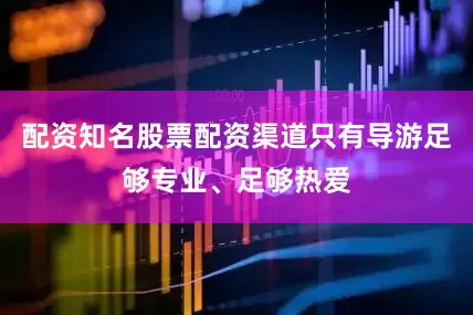 配资知名股票配资渠道只有导游足够专业、足够热爱