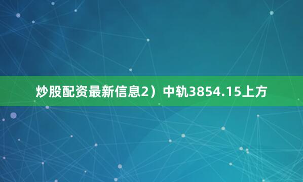 炒股配资最新信息2）中轨3854.15上方