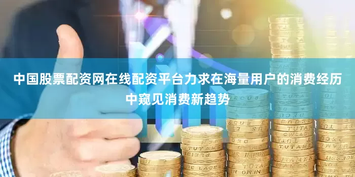 中国股票配资网在线配资平台力求在海量用户的消费经历中窥见消费新趋势