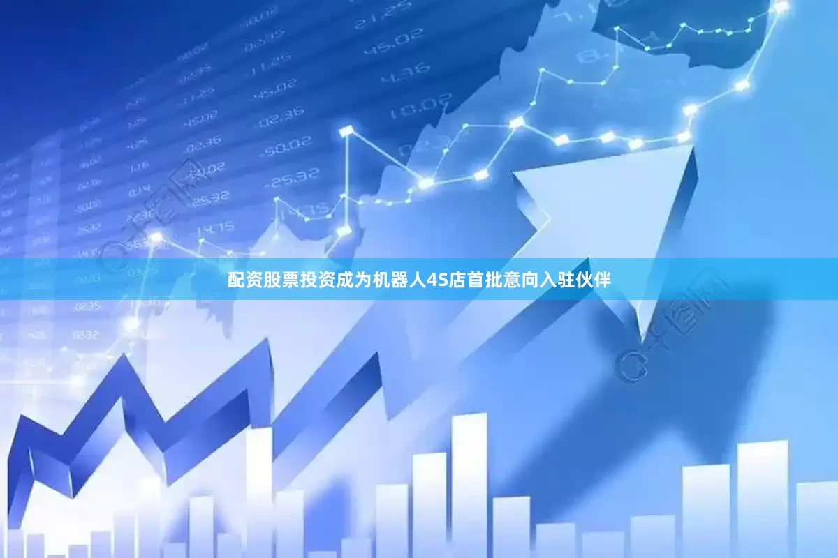 配资股票投资成为机器人4S店首批意向入驻伙伴