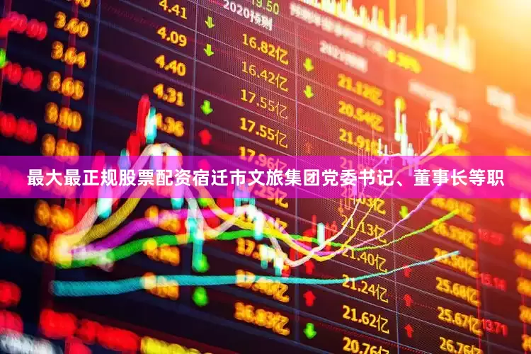 最大最正规股票配资宿迁市文旅集团党委书记、董事长等职