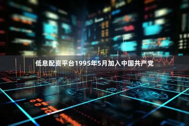 低息配资平台1995年5月加入中国共产党