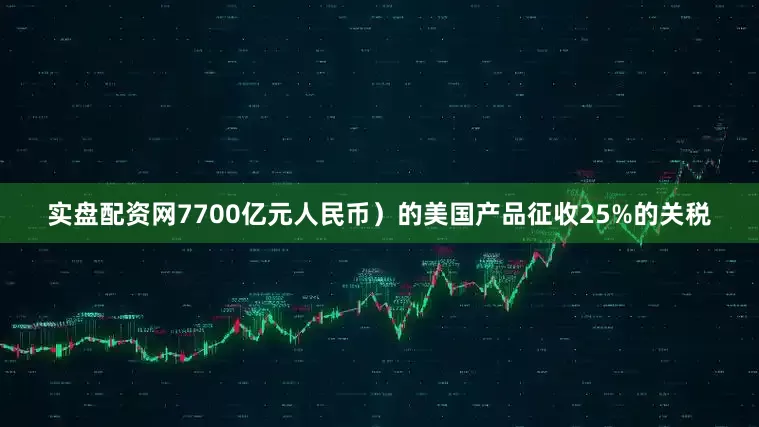 实盘配资网7700亿元人民币）的美国产品征收25%的关税