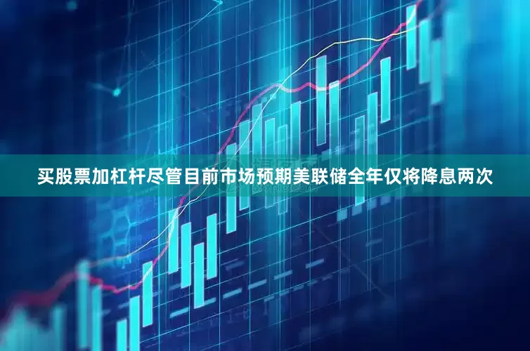 买股票加杠杆尽管目前市场预期美联储全年仅将降息两次
