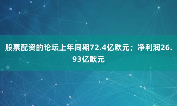 股票配资的论坛上年同期72.4亿欧元；净利润26.93亿欧元