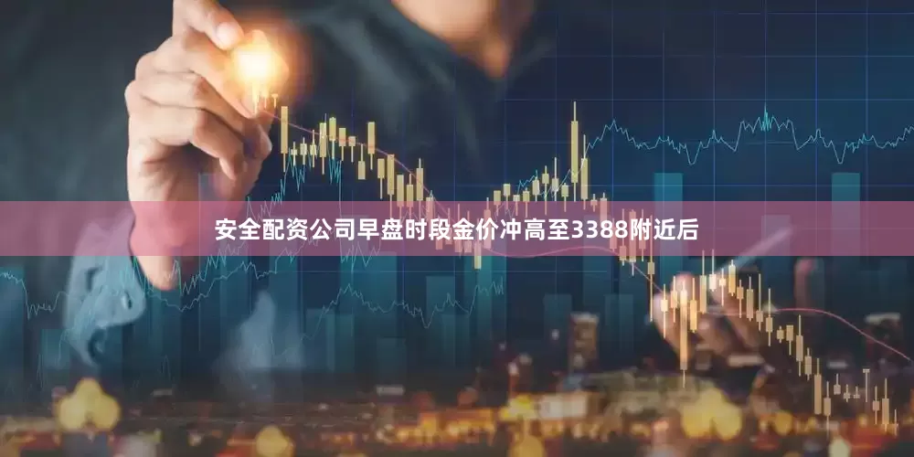 安全配资公司早盘时段金价冲高至3388附近后