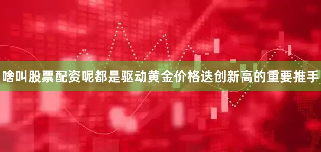 啥叫股票配资呢都是驱动黄金价格迭创新高的重要推手