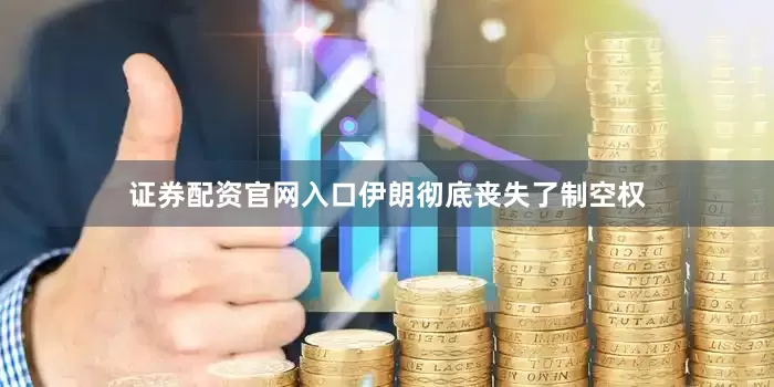 证券配资官网入口伊朗彻底丧失了制空权