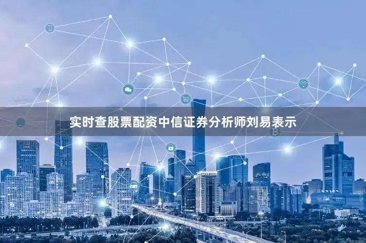 实时查股票配资中信证券分析师刘易表示