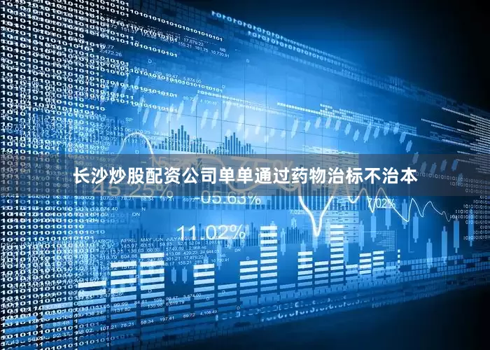 长沙炒股配资公司单单通过药物治标不治本