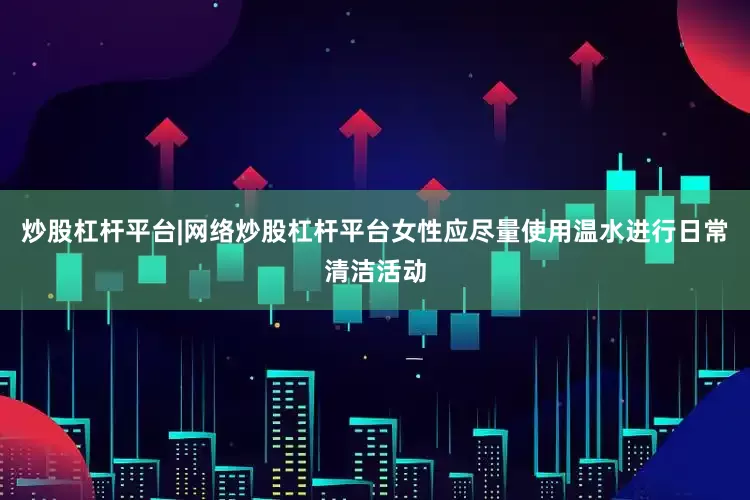 炒股杠杆平台|网络炒股杠杆平台女性应尽量使用温水进行日常清洁活动
