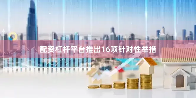 配资杠杆平台推出16项针对性举措