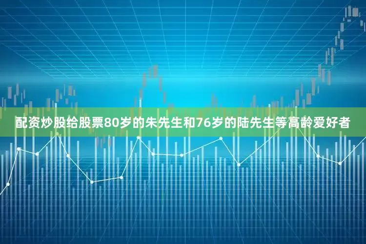 配资炒股给股票80岁的朱先生和76岁的陆先生等高龄爱好者