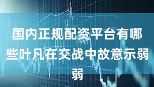 国内正规配资平台有哪些叶凡在交战中故意示弱