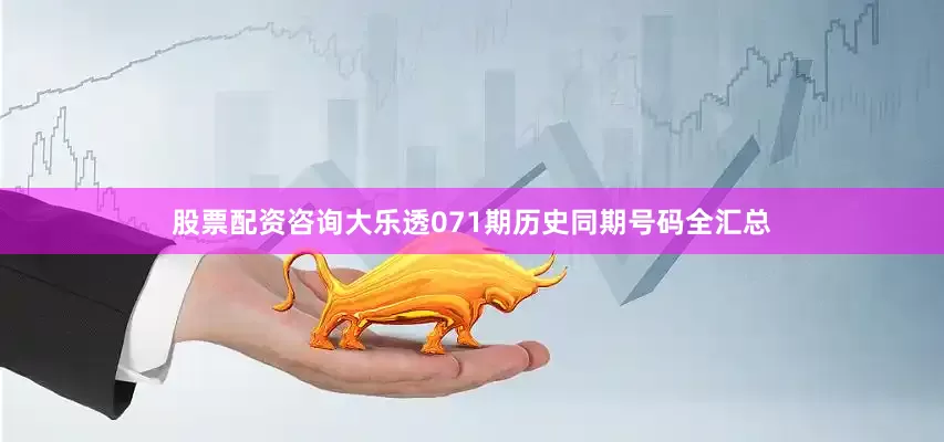 股票配资咨询大乐透071期历史同期号码全汇总