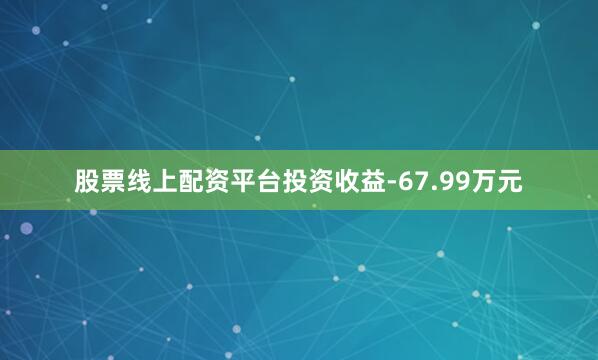 股票线上配资平台投资收益-67.99万元