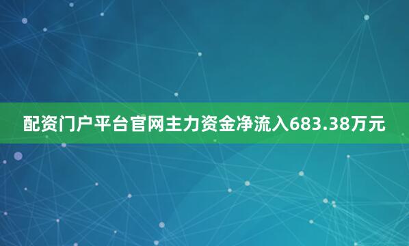 配资门户平台官网主力资金净流入683.38万元