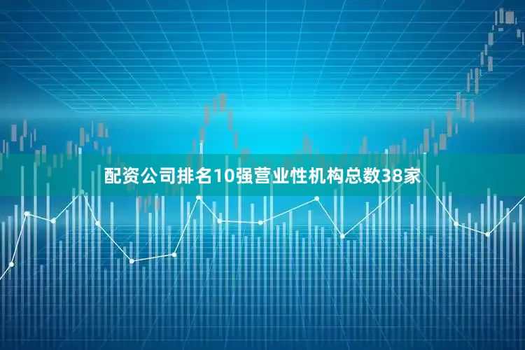 配资公司排名10强营业性机构总数38家