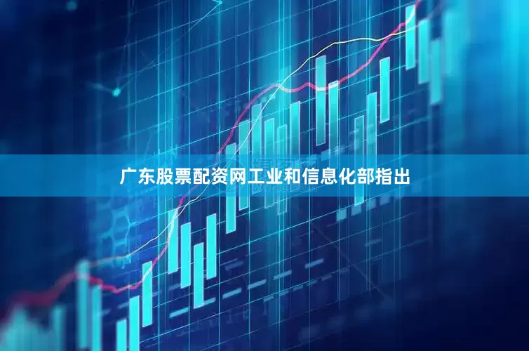 广东股票配资网　　工业和信息化部指出