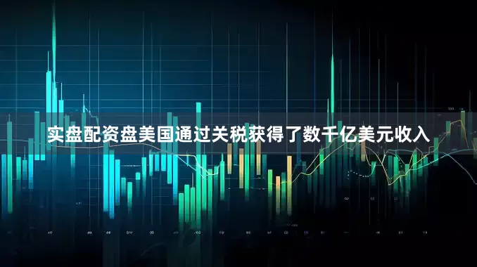 实盘配资盘美国通过关税获得了数千亿美元收入