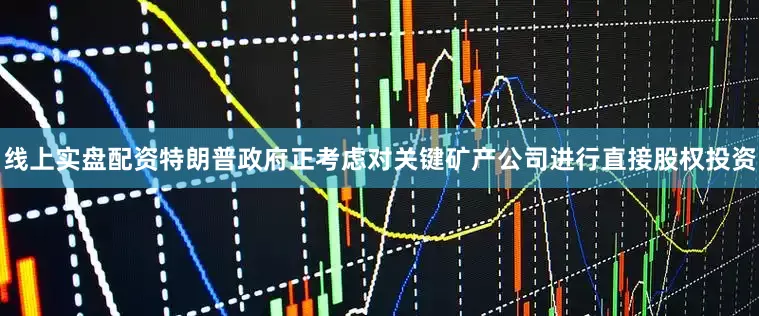 线上实盘配资特朗普政府正考虑对关键矿产公司进行直接股权投资