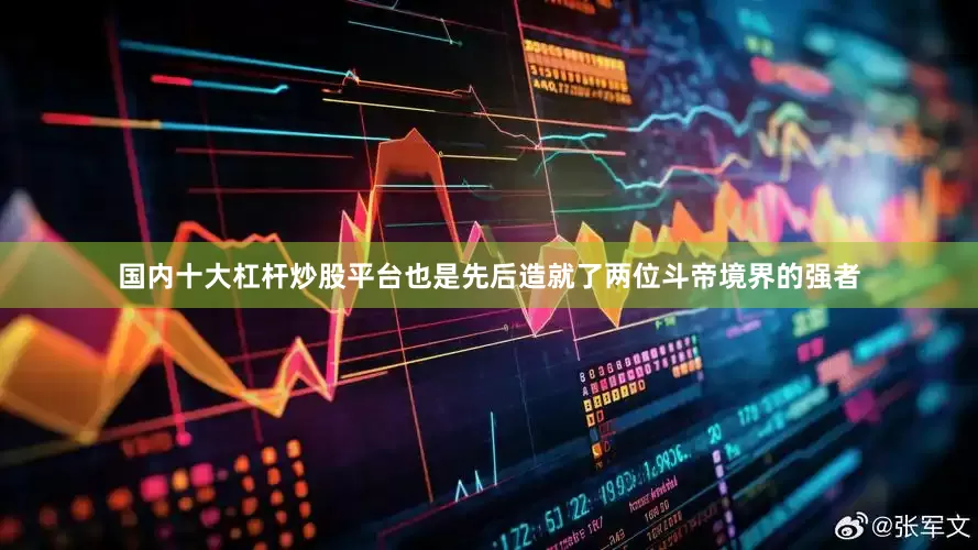 国内十大杠杆炒股平台也是先后造就了两位斗帝境界的强者