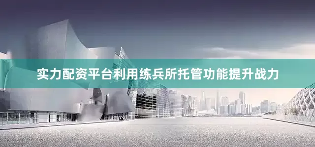 实力配资平台利用练兵所托管功能提升战力