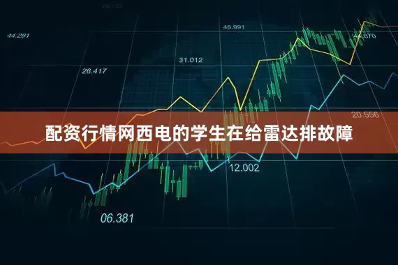 配资行情网西电的学生在给雷达排故障