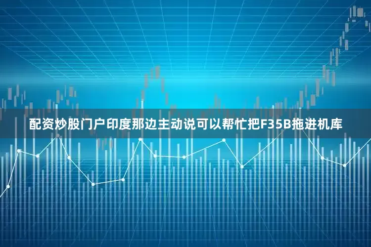 配资炒股门户印度那边主动说可以帮忙把F35B拖进机库