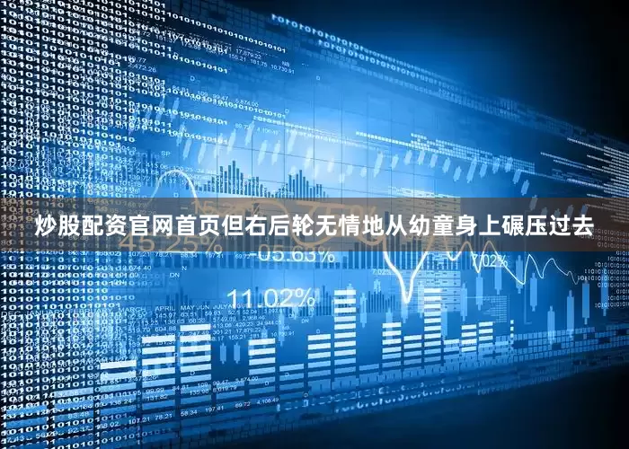 炒股配资官网首页但右后轮无情地从幼童身上碾压过去