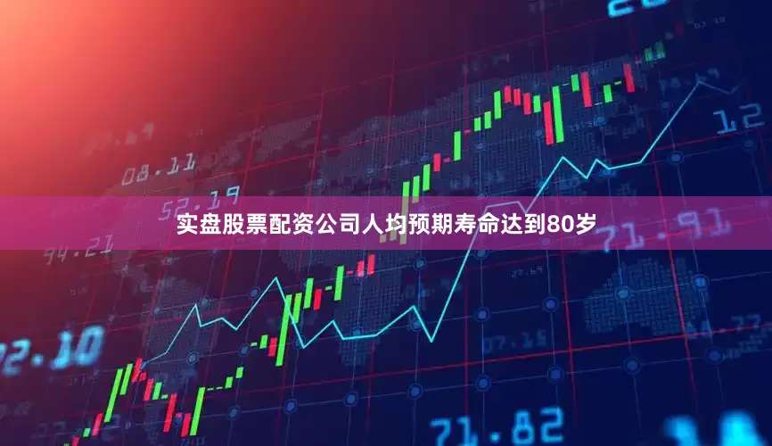 实盘股票配资公司人均预期寿命达到80岁