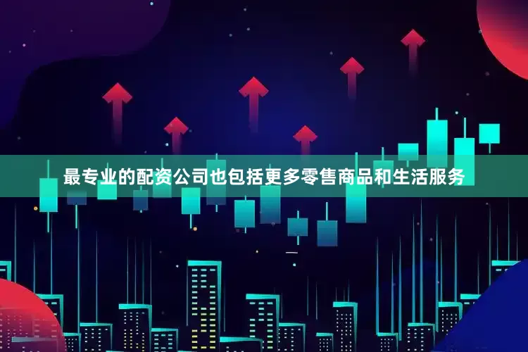 最专业的配资公司也包括更多零售商品和生活服务