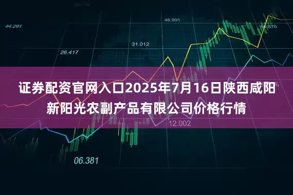证券配资官网入口2025年7月16日陕西咸阳新阳光农副产品有限公司价格行情