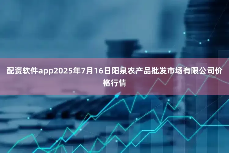 配资软件app2025年7月16日阳泉农产品批发市场有限公司价格行情