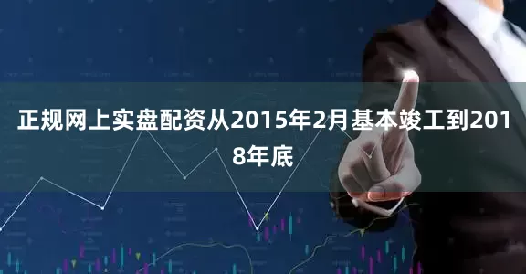 正规网上实盘配资从2015年2月基本竣工到2018年底