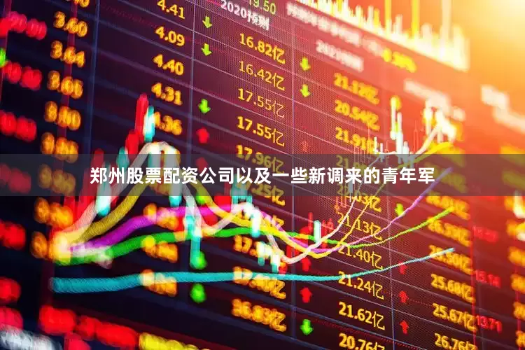 郑州股票配资公司以及一些新调来的青年军