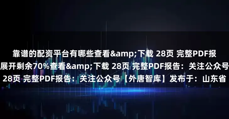 靠谱的配资平台有哪些查看&下载 28页 完整PDF报告：关注公众号【外唐智库】展开剩余70%查看&下载 28页 完整PDF报告：关注公众号【外唐智库】发布于：山东省