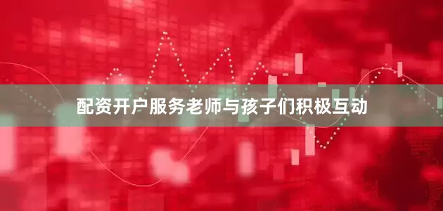 配资开户服务老师与孩子们积极互动