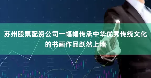 苏州股票配资公司一幅幅传承中华优秀传统文化的书画作品跃然上墙