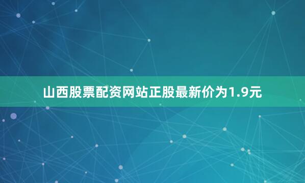 山西股票配资网站正股最新价为1.9元