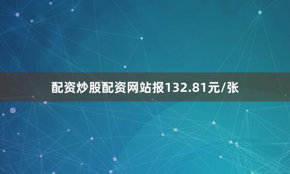 配资炒股配资网站报132.81元/张