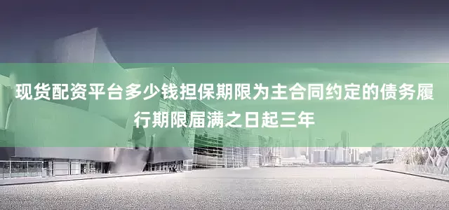 现货配资平台多少钱担保期限为主合同约定的债务履行期限届满之日起三年