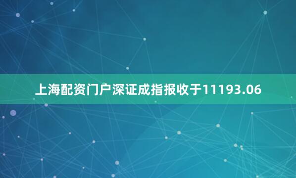 上海配资门户深证成指报收于11193.06