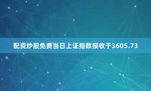 配资炒股免费当日上证指数报收于3605.73