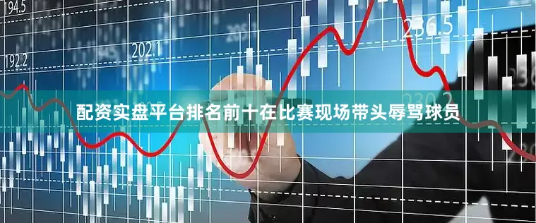 配资实盘平台排名前十在比赛现场带头辱骂球员