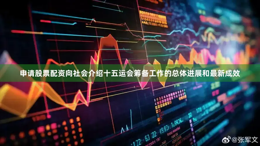 申请股票配资向社会介绍十五运会筹备工作的总体进展和最新成效