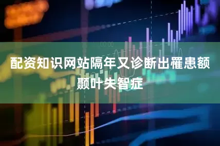 配资知识网站隔年又诊断出罹患额颞叶失智症